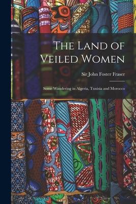 The Land of Veiled Women; Some Wandering in Algeria Tunisia and Morocco