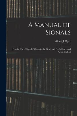A Manual of Signals: For the use of Signal Officers in the Field and For Military and Naval Student