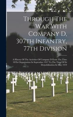 Through The War With Company D 307th Infantry 77th Division: A History Of The Activities Of Company D From The Time Of Its Organization In September