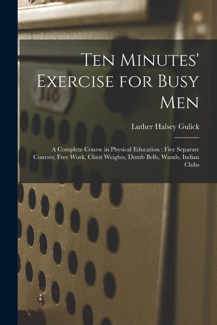 Ten Minutes‘ Exercise for Busy Men: A Complete Course in Physical Education: Five Separate Courses Free Work Chest Weights Dumb Bells Wands India
