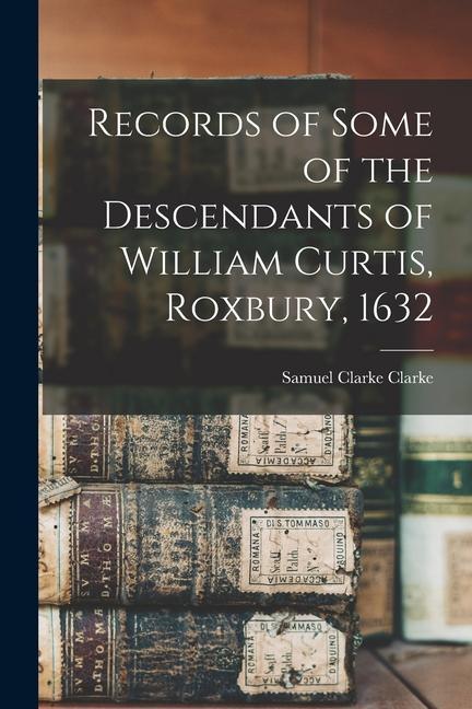 Records of Some of the Descendants of William Curtis Roxbury 1632