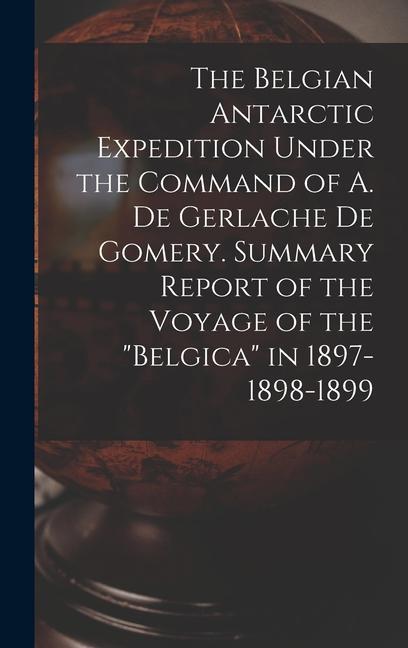 The Belgian Antarctic Expedition Under the Command of A. de Gerlache de Gomery. Summary Report of the Voyage of the Belgica in 1897-1898-1899