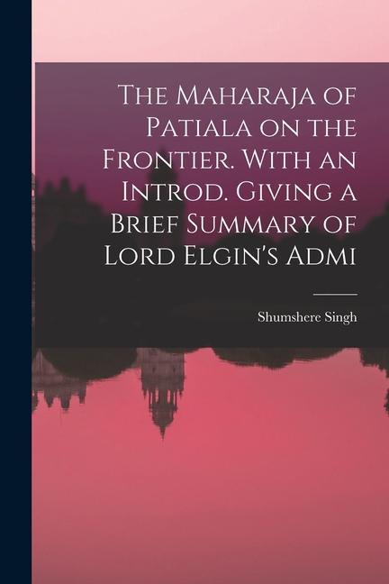 The Maharaja of Patiala on the Frontier. With an Introd. Giving a Brief Summary of Lord Elgin‘s Admi