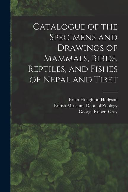Catalogue of the Specimens and Drawings of Mammals Birds Reptiles and Fishes of Nepal and Tibet
