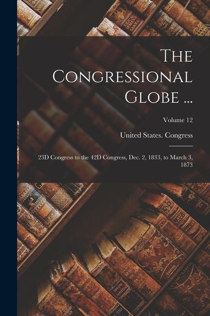 The Congressional Globe ...: 23D Congress to the 42D Congress Dec. 2 1833 to March 3 1873; Volume 12