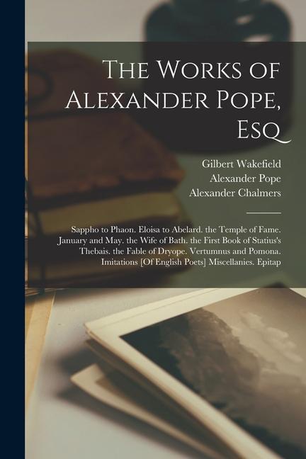 The Works of Alexander Pope Esq: Sappho to Phaon. Eloisa to Abelard. the Temple of Fame. January and May. the Wife of Bath. the First Book of Statius