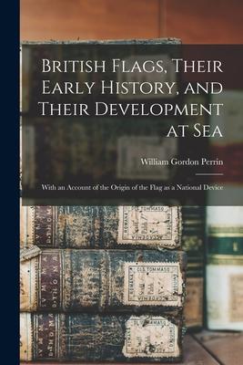 British Flags Their Early History and Their Development at sea; With an Account of the Origin of the Flag as a National Device
