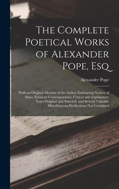 The Complete Poetical Works of Alexander Pope Esq: With an Original Memoir of the Author Embracing Notices of Many Eminent Contemporaries Critical a