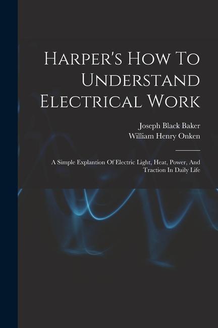Harper‘s How To Understand Electrical Work: A Simple Explantion Of Electric Light Heat Power And Traction In Daily Life