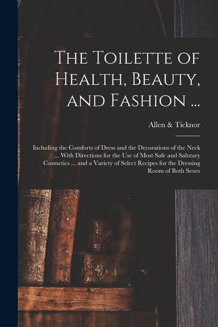 The Toilette of Health Beauty and Fashion ...: Including the Comforts of Dress and the Decorations of the Neck ... With Directions for the Use of Mo