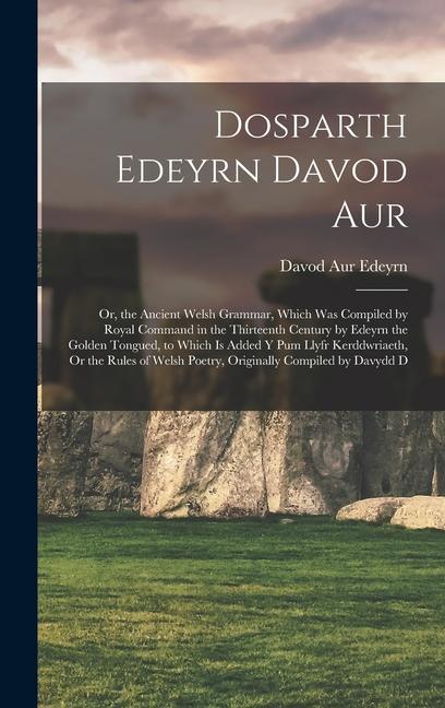 Dosparth Edeyrn Davod Aur: Or the Ancient Welsh Grammar Which Was Compiled by Royal Command in the Thirteenth Century by Edeyrn the Golden Tong