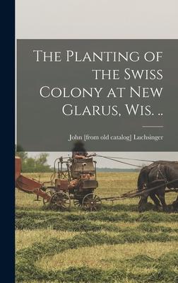 The Planting of the Swiss Colony at New Glarus Wis. ..