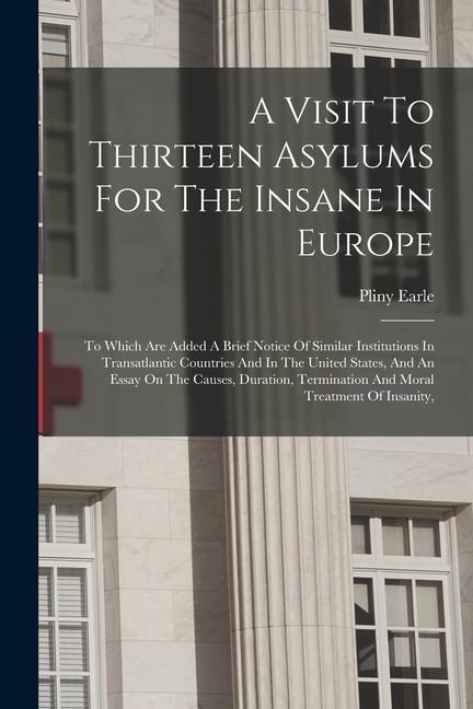 A Visit To Thirteen Asylums For The Insane In Europe: To Which Are Added A Brief Notice Of Similar Institutions In Transatlantic Countries And In The