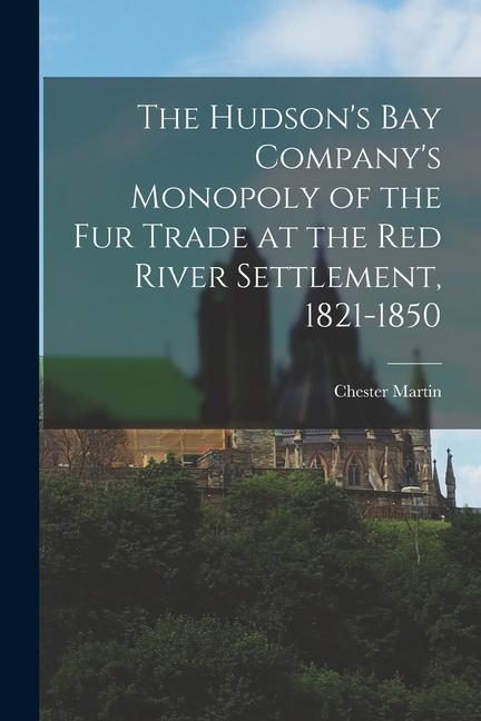 The Hudson‘s Bay Company‘s Monopoly of the fur Trade at the Red River Settlement 1821-1850