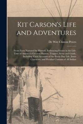 Kit Carson‘s Life and Adventures: From Facts Narrated by Himself Embracing Events in the Life-Time of America‘s Greatest Hunter Trapper Scout and G