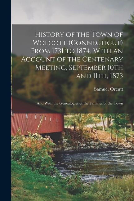 History of the Town of Wolcott (Connecticut) From 1731 to 1874 With an Account of the Centenary Meeting September 10th and 11th 1873; and With the