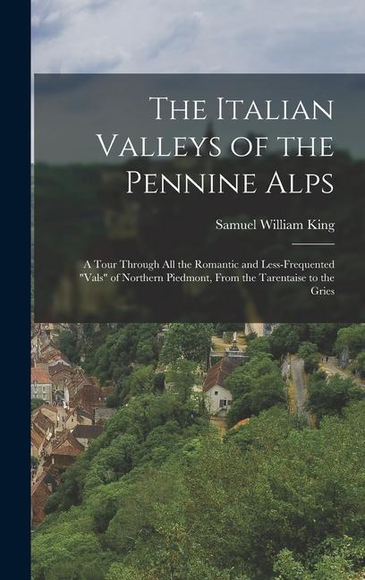 The Italian Valleys of the Pennine Alps: A Tour Through All the Romantic and Less-Frequented Vals of Northern Piedmont From the Tarentaise to the G