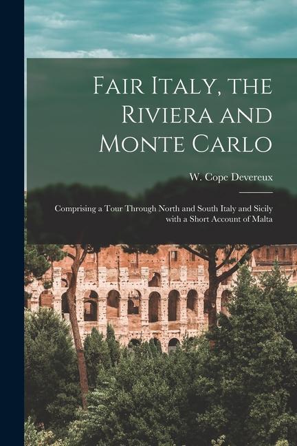 Fair Italy the Riviera and Monte Carlo: Comprising a Tour Through North and South Italy and Sicily with a Short Account of Malta