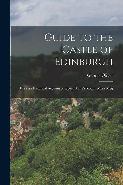 Guide to the Castle of Edinburgh: With an Historical Account of Queen Mary‘s Room Mons Meg