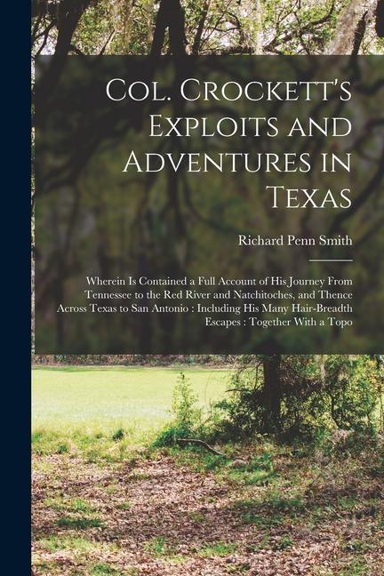 Col. Crockett‘s Exploits and Adventures in Texas: Wherein is Contained a Full Account of his Journey From Tennessee to the Red River and Natchitoches