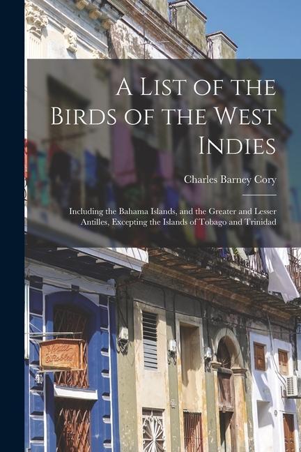 A List of the Birds of the West Indies: Including the Bahama Islands and the Greater and Lesser Antilles Excepting the Islands of Tobago and Trinida