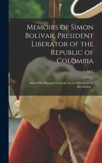 Memoirs of Simon Bolivar President Liberator of the Republic of Colombia; and of his Principal Generals; Secret History of the Revolution ..