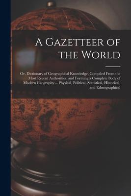 A Gazetteer of the World: Or Dictionary of Geographical Knowledge Compiled From the Most Recent Authorities and Forming a Complete Body of Mo