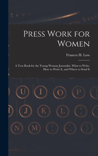 Press Work for Women: A Text Book for the Young Woman Journalist. What to Write How to Write It and Where to Send It