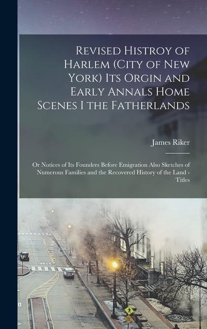 Revised Histroy of Harlem (City of New York) Its Orgin and Early Annals Home Scenes I the Fatherlands: Or Notices of Its Founders Before Emigration Al