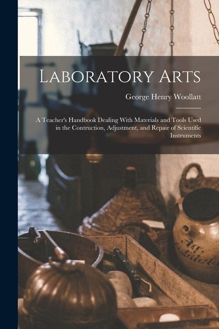 Laboratory Arts; a Teacher‘s Handbook Dealing With Materials and Tools Used in the Contruction Adjustment and Repair of Scientific Instruments