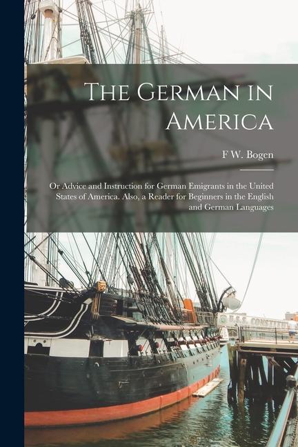 The German in America: Or Advice and Instruction for German Emigrants in the United States of America. Also a Reader for Beginners in the En