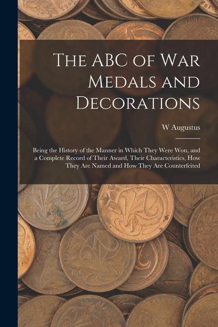 The ABC of war Medals and Decorations: Being the History of the Manner in Which They Were won and a Complete Record of Their Award Their Characteris