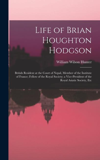 Life of Brian Houghton Hodgson: British Resident at the Court of Nepal Member of the Institute of France; Fellow of the Royal Society; a Vice-Preside