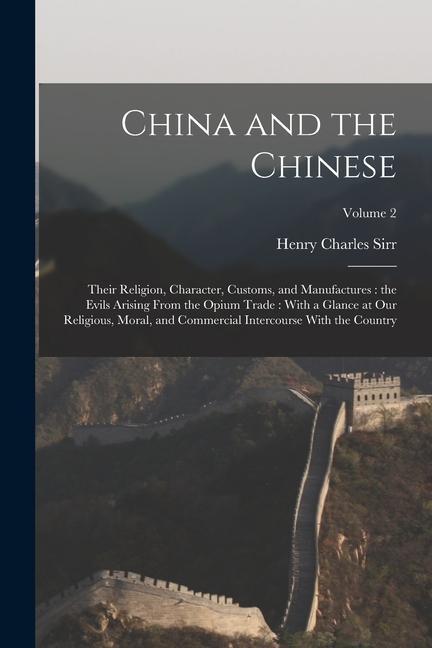 China and the Chinese: Their Religion Character Customs and Manufactures: the Evils Arising From the Opium Trade: With a Glance at our Rel