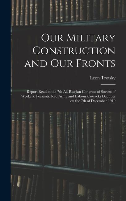 Our Military Construction and our Fronts; Report Read at the 7th All-Russian Congress of Soviets of Workers Peasants Red Army and Labour Cossacks Deputies on the 7th of December 1919