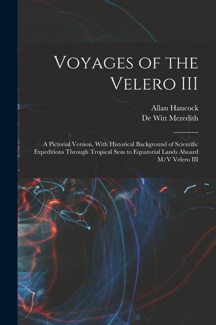 Voyages of the Velero III: A Pictorial Version With Historical Background of Scientific Expeditions Through Tropical Seas to Equatorial Lands Ab