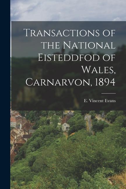 Transactions of the National Eisteddfod of Wales Carnarvon 1894