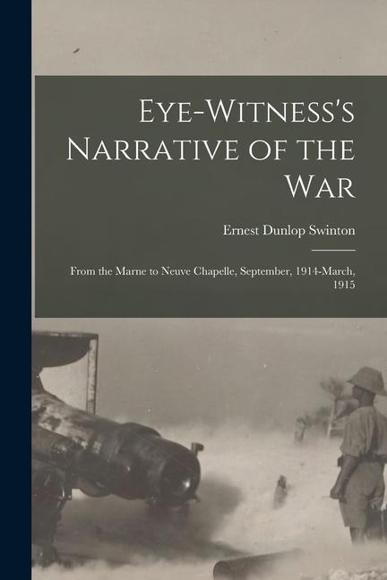 Eye-witness‘s Narrative of the war; From the Marne to Neuve Chapelle September 1914-March 1915