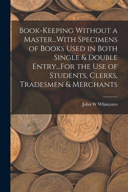 Book-Keeping Without a Master...With Specimens of Books Used in Both Single & Double Entry...For the Use of Students Clerks Tradesmen & Merchants