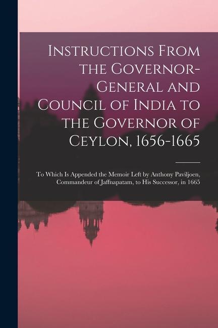 Instructions From the Governor-General and Council of India to the Governor of Ceylon 1656-1665: To Which Is Appended the Memoir Left by Anthony Pavi