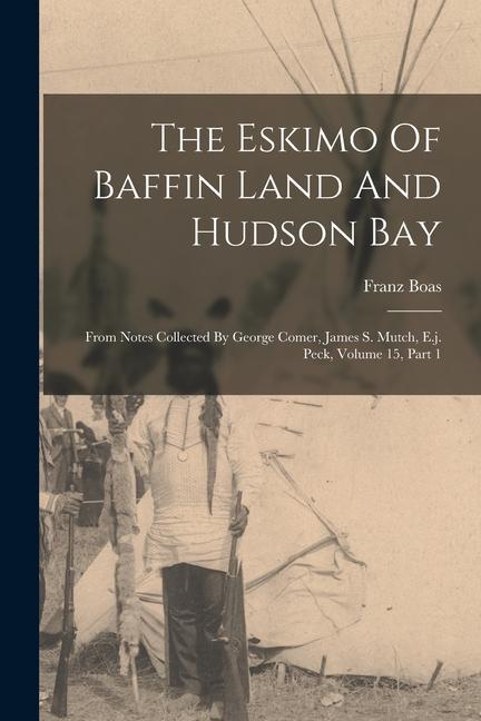 The Eskimo Of Baffin Land And Hudson Bay: From Notes Collected By George Comer James S. Mutch E.j. Peck Volume 15 Part 1