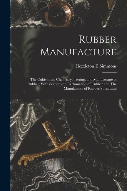 Rubber Manufacture: The Cultivation Chemistry Testing and Manufacture of Rubber With Sections on Reclamation of Rubber and The Manufac