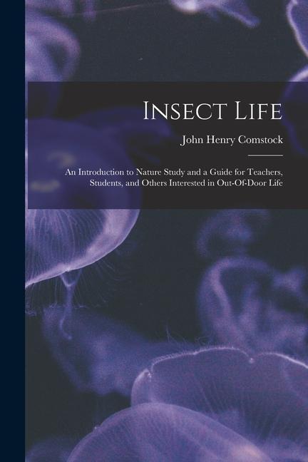 Insect Life: An Introduction to Nature Study and a Guide for Teachers Students and Others Interested in Out-Of-Door Life