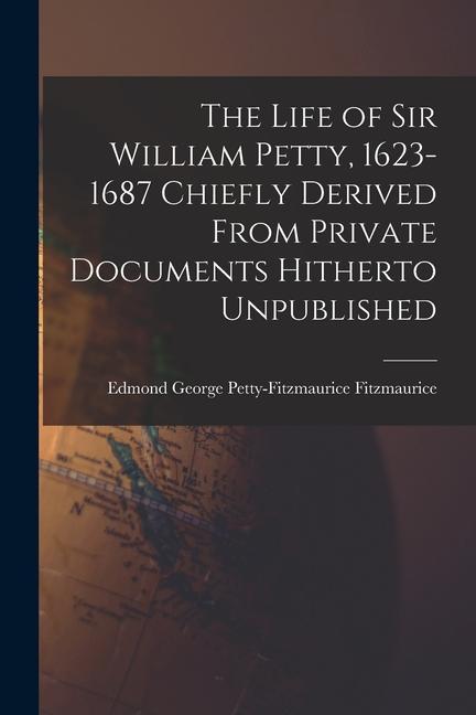 The Life of Sir William Petty 1623-1687 Chiefly Derived From Private Documents Hitherto Unpublished