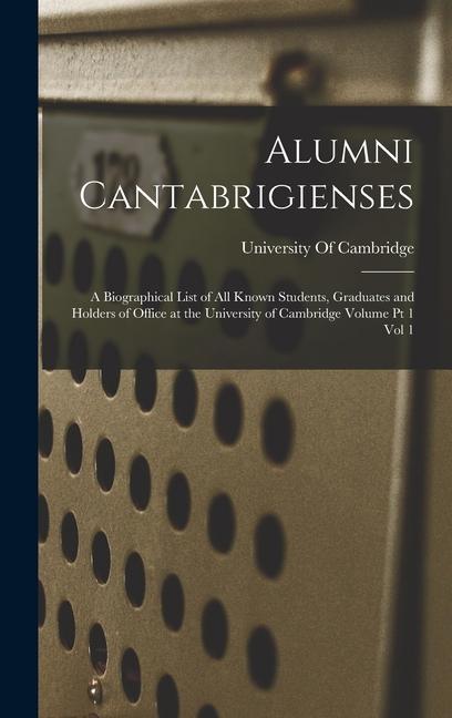 Alumni Cantabrigienses; a Biographical List of all Known Students Graduates and Holders of Office at the University of Cambridge Volume pt 1 vol 1