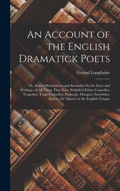 An Account of the English Dramatick Poets: Or Some Observations and Remarks On the Lives and Writings of All Those That Have Publish‘d Either Comedi