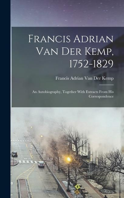 Francis Adrian Van Der Kemp 1752-1829: An Autobiography Together With Extracts From His Correspondence