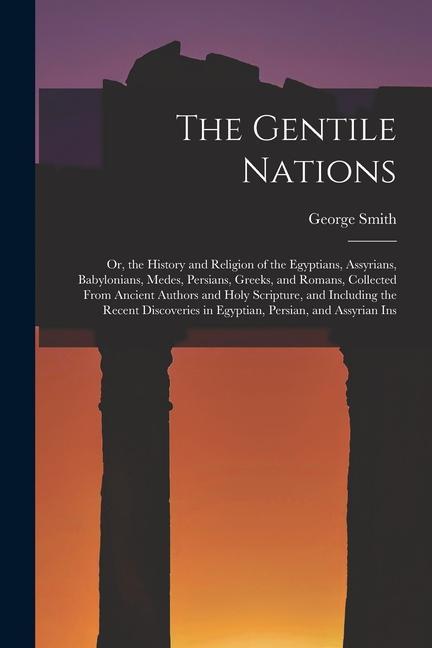 The Gentile Nations: Or the History and Religion of the Egyptians Assyrians Babylonians Medes Persians Greeks and Romans Collected
