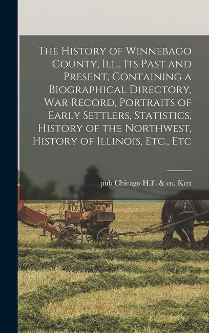 The History of Winnebago County Ill. its Past and Present Containing a Biographical Directory war Record Portraits of Early Settlers Statistics History of the Northwest History of Illinois Etc. Etc