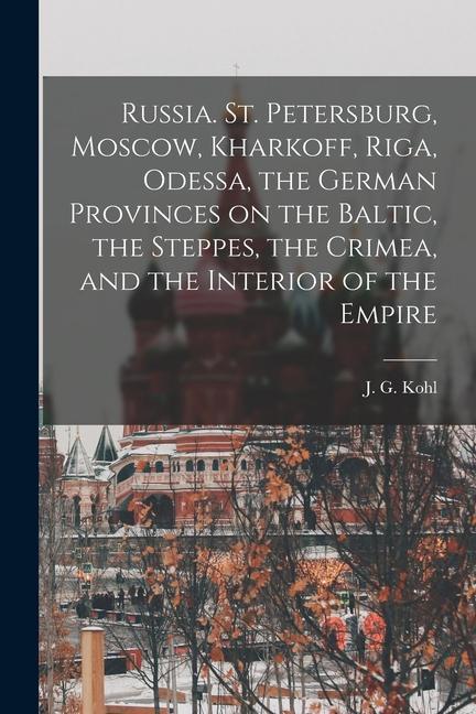 Russia. St. Petersburg Moscow Kharkoff Riga Odessa the German Provinces on the Baltic the Steppes the Crimea and the Interior of the Empire